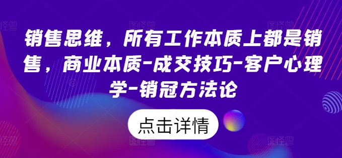 销售思维，所有工作本质上都是销售，商业本质-成交技巧-客户心理学-销冠方法论_趣淘吧资源网