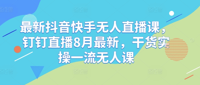 最新抖音快手无人直播课，钉钉直播8月最新，干货实操一流无人课_趣淘吧资源网