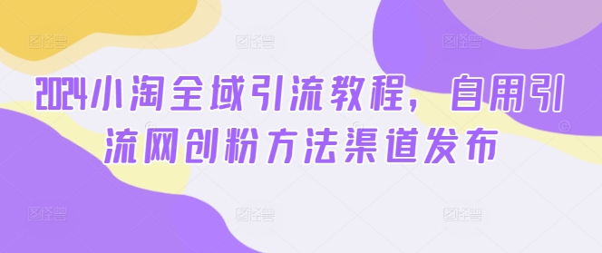 2024小淘全域引流教程，自用引流网创粉方法渠道发布_趣淘吧资源网