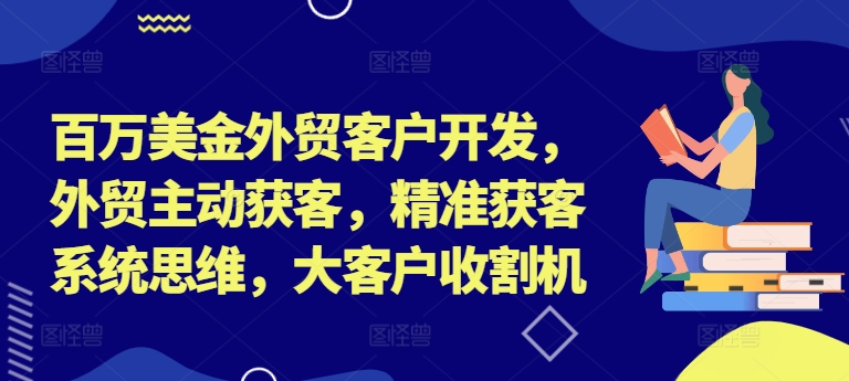 百万美金外贸客户开发，外贸主动获客，精准获客系统思维，大客户收割机_趣淘吧资源网