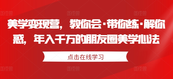 美学变现营，教你会·带你练·解你惑，年入千万的朋友圈美学心法_趣淘吧资源网