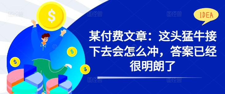 某付费文章：这头猛牛接下去会怎么冲，答案已经很明朗了 !_趣淘吧资源网