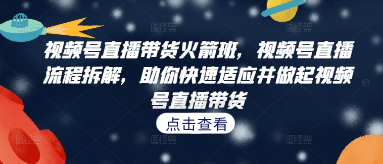 视频号直播带货火箭班，​视频号直播流程拆解，助你快速适应并做起视频号直播带货_趣淘吧资源网